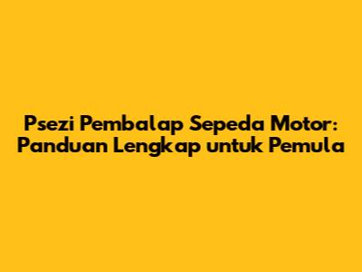 Psezi Pembalap Sepeda Motor: Panduan Lengkap untuk Pemula