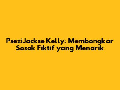 PseziJackse Kelly: Membongkar Sosok Fiktif yang Menarik