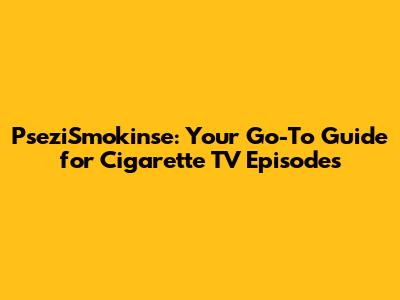 PseziSmokin'se: Your Go-To Guide for Cigarette TV Episodes