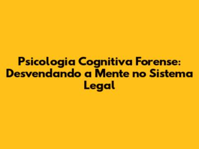 Psicologia Cognitiva Forense: Desvendando a Mente no Sistema Legal