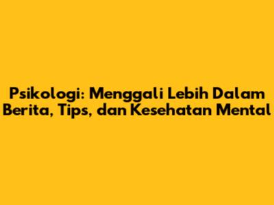 Psikologi: Menggali Lebih Dalam Berita, Tips, dan Kesehatan Mental