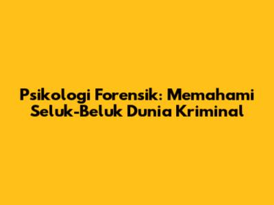 Psikologi Forensik: Memahami Seluk-Beluk Dunia Kriminal