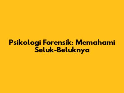 Psikologi Forensik: Memahami Seluk-Beluknya