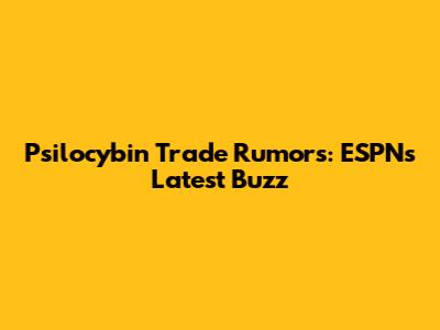 Psilocybin Trade Rumors: ESPN's Latest Buzz