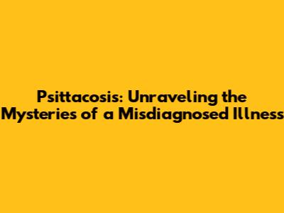 Psittacosis: Unraveling the Mysteries of a Misdiagnosed Illness