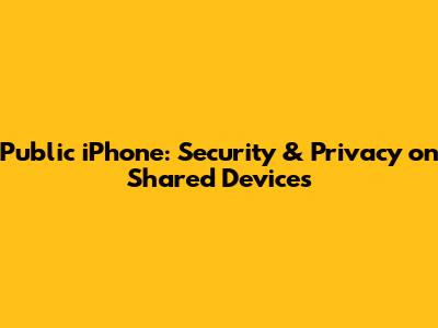 Public iPhone: Security & Privacy on Shared Devices