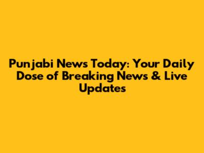 Punjabi News Today: Your Daily Dose of Breaking News & Live Updates