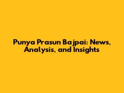 Punya Prasun Bajpai: News, Analysis, and Insights