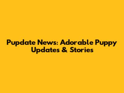 Pupdate News: Adorable Puppy Updates & Stories