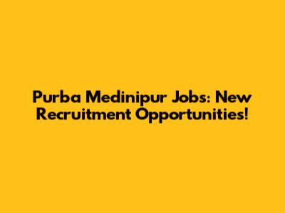 Purba Medinipur Jobs: New Recruitment Opportunities!