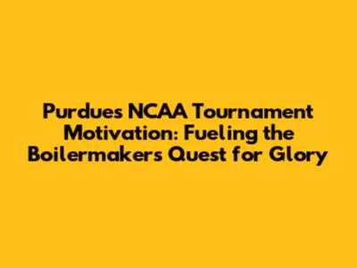 Purdue's NCAA Tournament Motivation: Fueling the Boilermakers' Quest for Glory