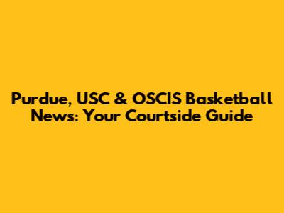 Purdue, USC & OSCIS Basketball News: Your Courtside Guide