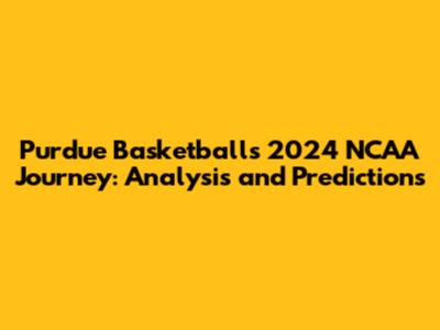 Purdue Basketball's 2024 NCAA Journey: Analysis and Predictions
