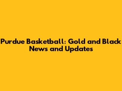 Purdue Basketball: Gold and Black News and Updates