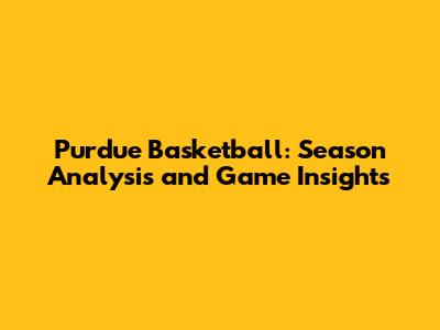Purdue Basketball: Season Analysis and Game Insights