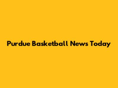 Purdue Basketball News Today