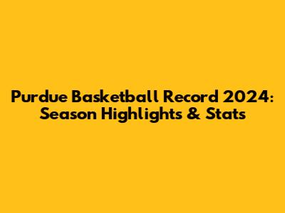 Purdue Basketball Record 2024: Season Highlights & Stats