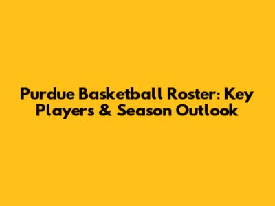 Purdue Basketball Roster: Key Players & Season Outlook