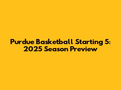 Purdue Basketball Starting 5: 2025 Season Preview