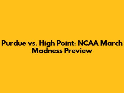 Purdue vs. High Point: NCAA March Madness Preview