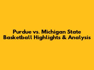 Purdue vs. Michigan State Basketball Highlights & Analysis