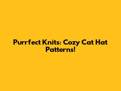Purrfect Knits: Cozy Cat Hat Patterns!