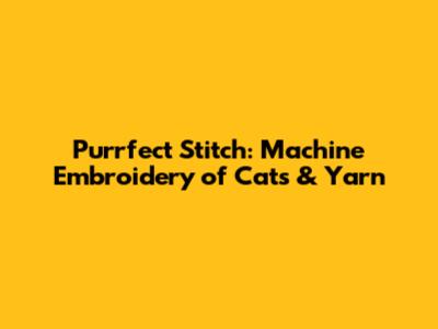 Purrfect Stitch: Machine Embroidery of Cats & Yarn