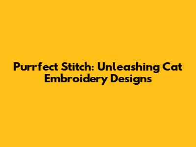 Purrfect Stitch: Unleashing Cat Embroidery Designs