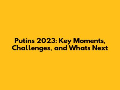 Putin's 2023: Key Moments, Challenges, and What's Next