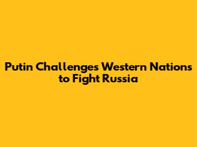 Putin Challenges Western Nations to Fight Russia