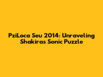 PziLoca Seu 2014: Unraveling Shakira's Sonic Puzzle