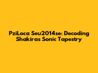 PziLoca Seu2014se: Decoding Shakira's Sonic Tapestry