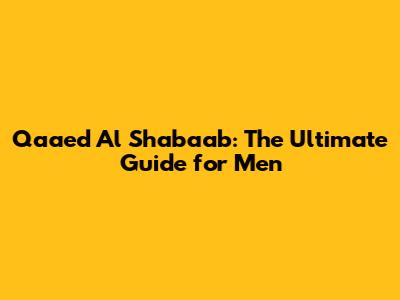 Qaa'ed Al Shabaab: The Ultimate Guide for Men