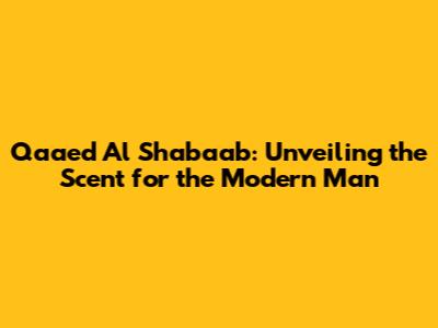 Qaa'ed Al Shabaab: Unveiling the Scent for the Modern Man