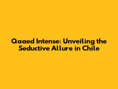 Qaa'ed Intense: Unveiling the Seductive Allure in Chile