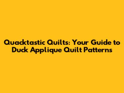 Quacktastic Quilts: Your Guide to Duck Applique Quilt Patterns