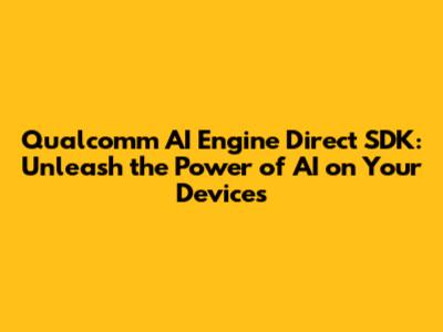 Qualcomm AI Engine Direct SDK: Unleash the Power of AI on Your Devices