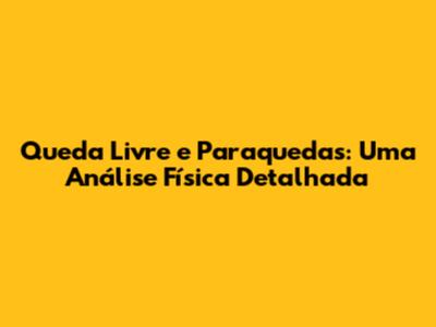 Queda Livre e Paraquedas: Uma Análise Física Detalhada