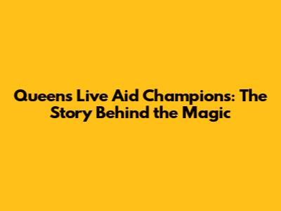 Queen's Live Aid Champions: The Story Behind the Magic