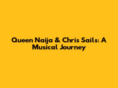 Queen Naija & Chris Sails: A Musical Journey