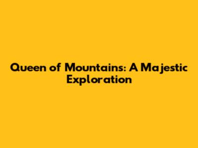 Queen of Mountains: A Majestic Exploration