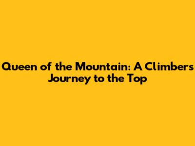 Queen of the Mountain: A Climber's Journey to the Top