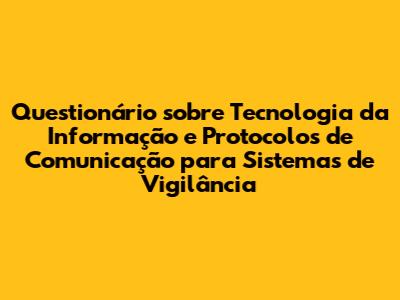 Questionário sobre Tecnologia da Informação e Protocolos de Comunicação para Sistemas de Vigilância