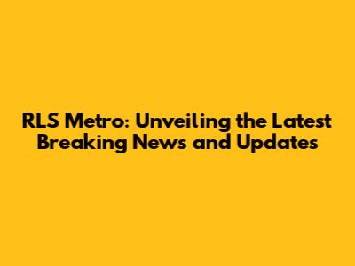 RLS Metro: Unveiling the Latest Breaking News and Updates