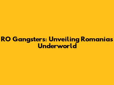RO Gangsters: Unveiling Romania's Underworld