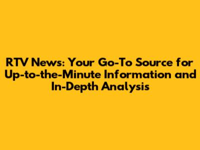 RTV News: Your Go-To Source for Up-to-the-Minute Information and In-Depth Analysis