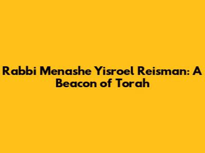 Rabbi Menashe Yisroel Reisman: A Beacon of Torah
