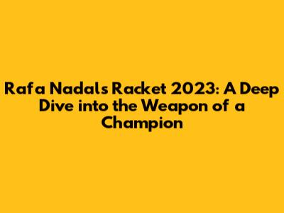 Rafa Nadal's Racket 2023: A Deep Dive into the Weapon of a Champion