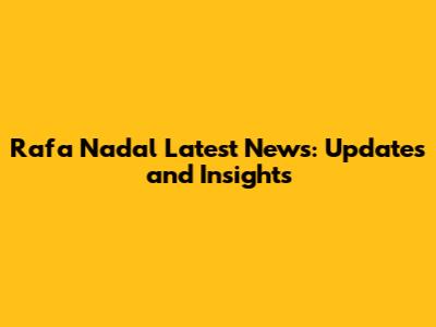 Rafa Nadal Latest News: Updates and Insights