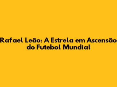 Rafael Leão: A Estrela em Ascensão do Futebol Mundial